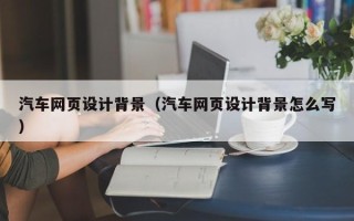 保山汽车网页设计背景（汽车网页设计背景怎么写）