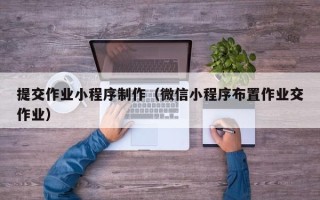 保山提交作业小程序制作（微信小程序布置作业交作业）
