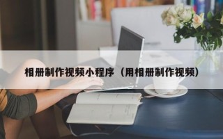 保山相册制作视频小程序（用相册制作视频）