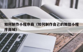 保山如何制作小程序商（如何制作自己的微信小程序商城）