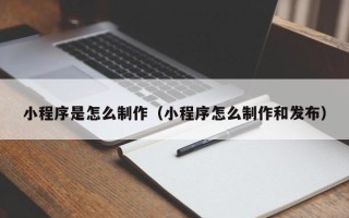 保山小程序是怎么制作（小程序怎么制作和发布）