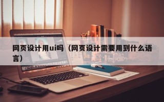 保山网页设计用ui吗（网页设计需要用到什么语言）